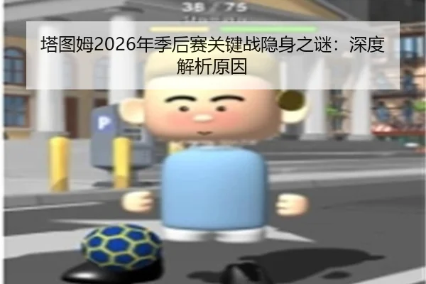 塔图姆2026年季后赛关键战隐身之谜：深度解析原因